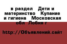  в раздел : Дети и материнство » Купание и гигиена . Московская обл.,Лобня г.